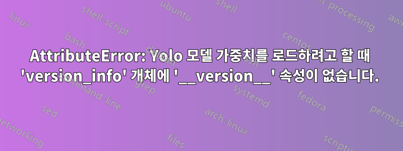 AttributeError: Yolo 모델 가중치를 로드하려고 할 때 'version_info' 개체에 '__version__' 속성이 없습니다.