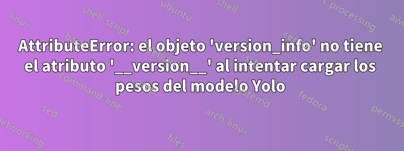 AttributeError: el objeto 'version_info' no tiene el atributo '__version__' al intentar cargar los pesos del modelo Yolo