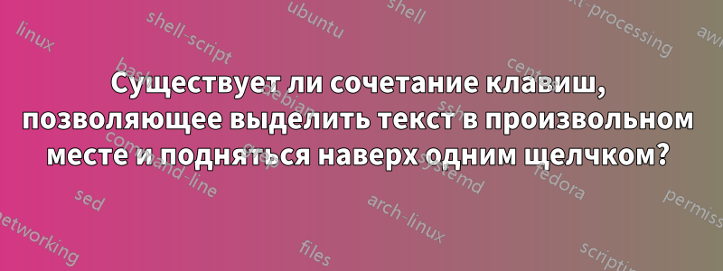Существует ли сочетание клавиш, позволяющее выделить текст в произвольном месте и подняться наверх одним щелчком?