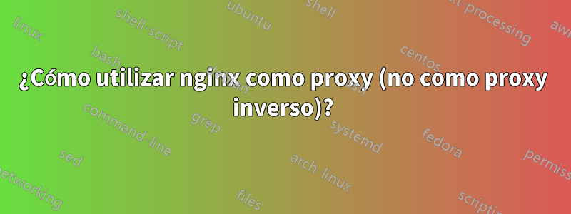¿Cómo utilizar nginx como proxy (no como proxy inverso)?