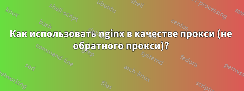 Как использовать nginx в качестве прокси (не обратного прокси)?
