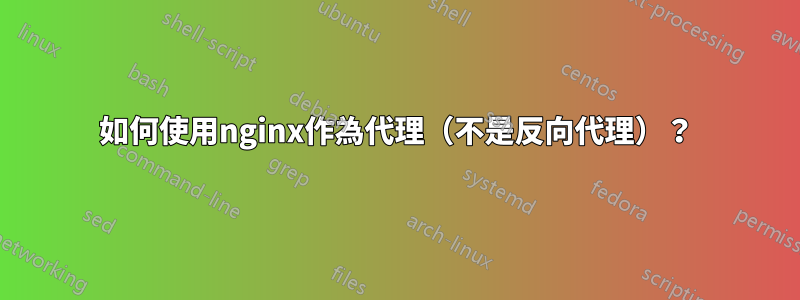 如何使用nginx作為代理（不是反向代理）？