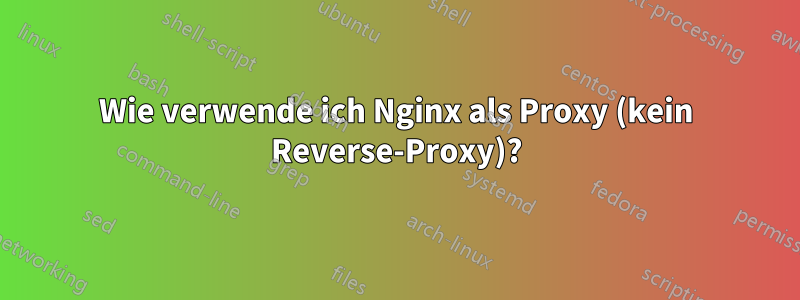 Wie verwende ich Nginx als Proxy (kein Reverse-Proxy)?