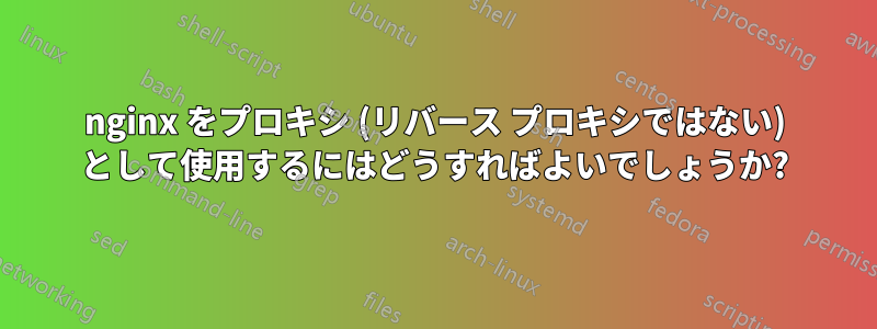 nginx をプロキシ (リバース プロキシではない) として使用するにはどうすればよいでしょうか?