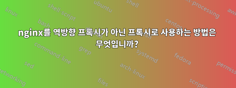 nginx를 역방향 프록시가 아닌 프록시로 사용하는 방법은 무엇입니까?