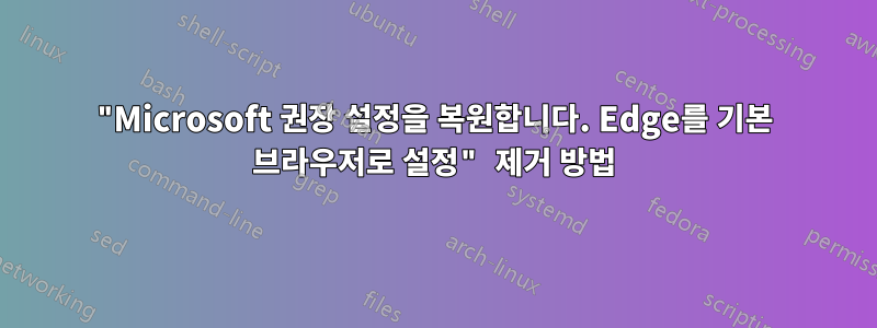 "Microsoft 권장 설정을 복원합니다. Edge를 기본 브라우저로 설정" 제거 방법