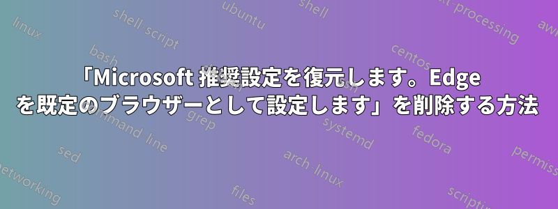 「Microsoft 推奨設定を復元します。Edge を既定のブラウザーとして設定します」を削除する方法