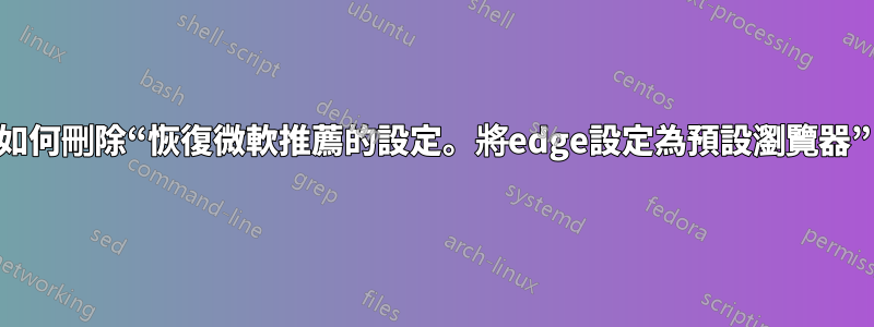如何刪除“恢復微軟推薦的設定。將edge設定為預設瀏覽器”
