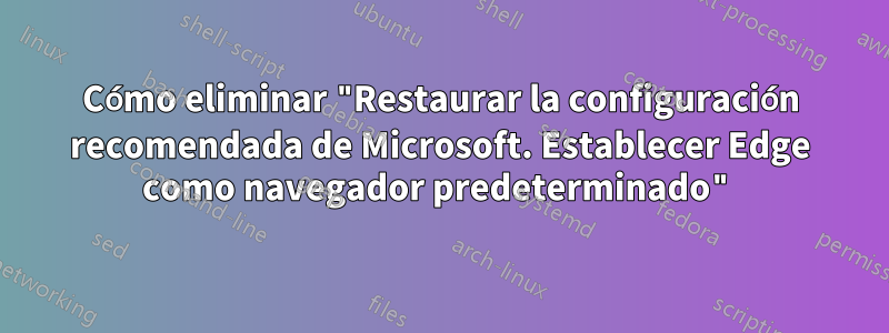 Cómo eliminar "Restaurar la configuración recomendada de Microsoft. Establecer Edge como navegador predeterminado"