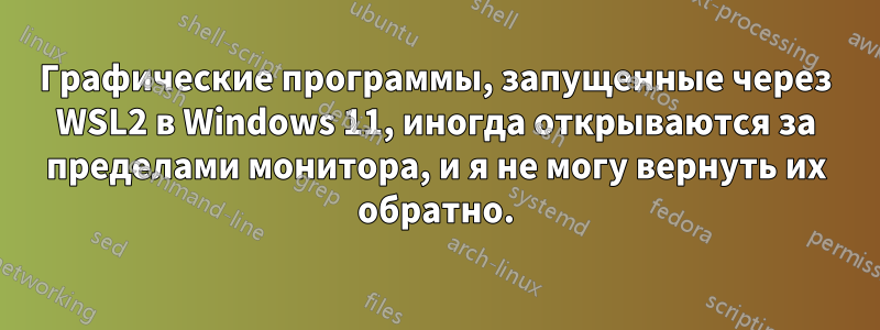 Графические программы, запущенные через WSL2 в Windows 11, иногда открываются за пределами монитора, и я не могу вернуть их обратно.