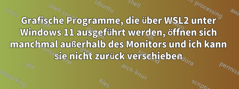 Grafische Programme, die über WSL2 unter Windows 11 ausgeführt werden, öffnen sich manchmal außerhalb des Monitors und ich kann sie nicht zurück verschieben