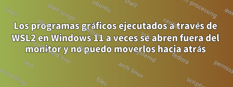 Los programas gráficos ejecutados a través de WSL2 en Windows 11 a veces se abren fuera del monitor y no puedo moverlos hacia atrás