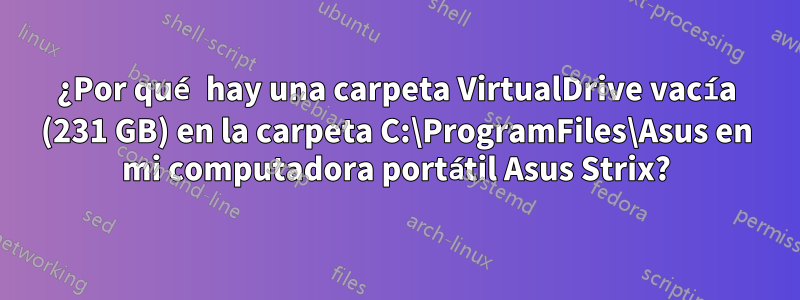 ¿Por qué hay una carpeta VirtualDrive vacía (231 GB) en la carpeta C:\ProgramFiles\Asus en mi computadora portátil Asus Strix?