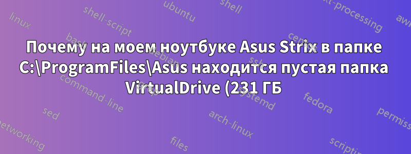Почему на моем ноутбуке Asus Strix в папке C:\ProgramFiles\Asus находится пустая папка VirtualDrive (231 ГБ)?