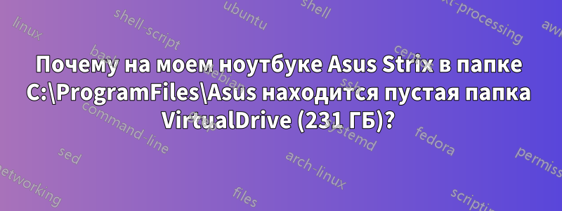 Почему на моем ноутбуке Asus Strix в папке C:\ProgramFiles\Asus находится пустая папка VirtualDrive (231 ГБ)?