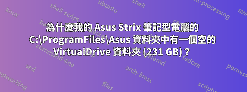 為什麼我的 Asus Strix 筆記型電腦的 C:\ProgramFiles\Asus 資料夾中有一個空的 VirtualDrive 資料夾 (231 GB)？