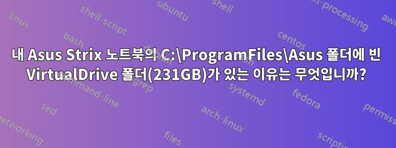 내 Asus Strix 노트북의 C:\ProgramFiles\Asus 폴더에 빈 VirtualDrive 폴더(231GB)가 있는 이유는 무엇입니까?