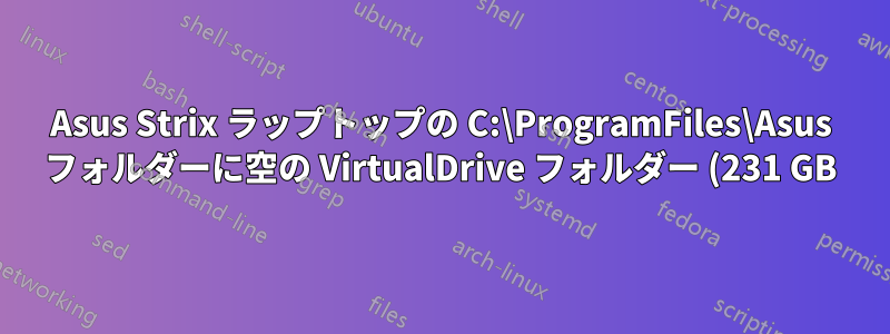 Asus Strix ラップトップの C:\ProgramFiles\Asus フォルダーに空の VirtualDrive フォルダー (231 GB) があるのはなぜですか?