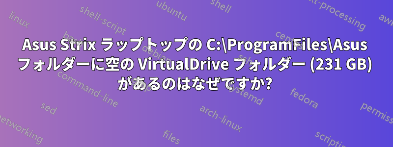 Asus Strix ラップトップの C:\ProgramFiles\Asus フォルダーに空の VirtualDrive フォルダー (231 GB) があるのはなぜですか?