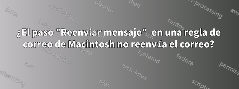 ¿El paso "Reenviar mensaje" en una regla de correo de Macintosh no reenvía el correo?