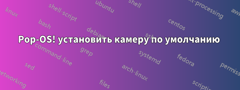Pop-OS! установить камеру по умолчанию