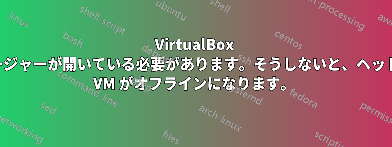 VirtualBox マネージャーが開いている必要があります。そうしないと、ヘッドレス VM がオフラインになります。