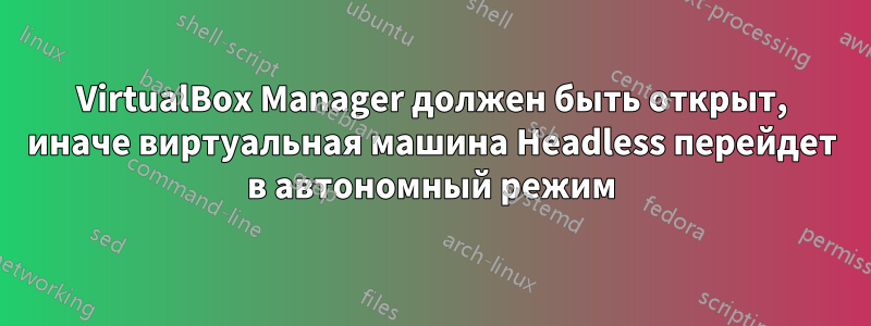 VirtualBox Manager должен быть открыт, иначе виртуальная машина Headless перейдет в автономный режим