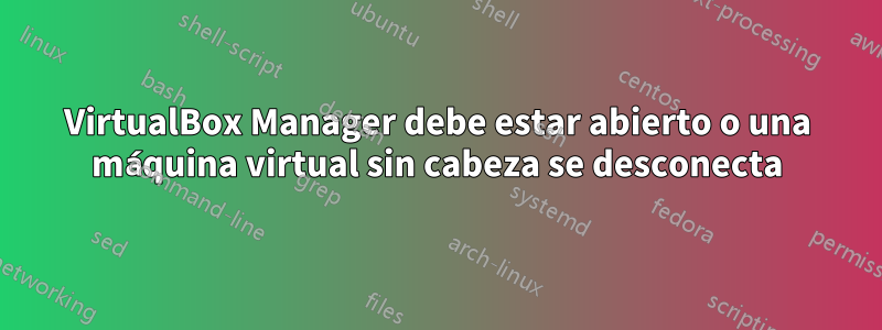 VirtualBox Manager debe estar abierto o una máquina virtual sin cabeza se desconecta