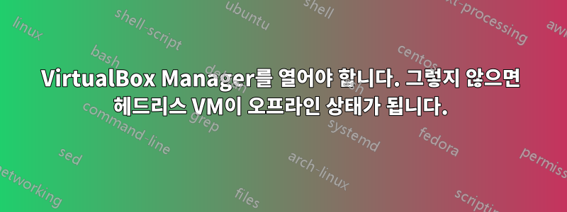 VirtualBox Manager를 열어야 합니다. 그렇지 않으면 헤드리스 VM이 오프라인 상태가 됩니다.