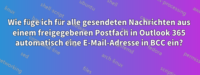 Wie füge ich für alle gesendeten Nachrichten aus einem freigegebenen Postfach in Outlook 365 automatisch eine E-Mail-Adresse in BCC ein?