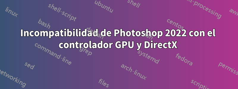 Incompatibilidad de Photoshop 2022 con el controlador GPU y DirectX