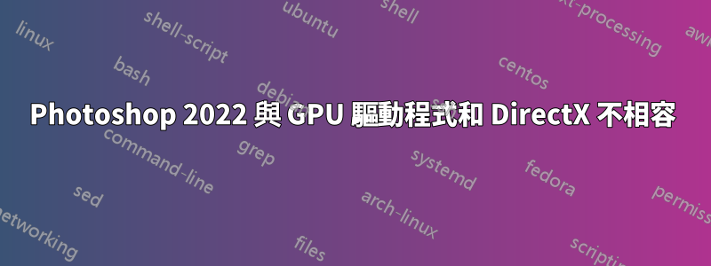 Photoshop 2022 與 GPU 驅動程式和 DirectX 不相容