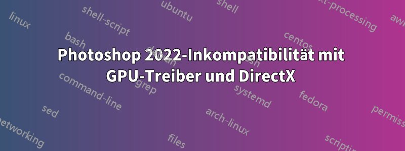 Photoshop 2022-Inkompatibilität mit GPU-Treiber und DirectX