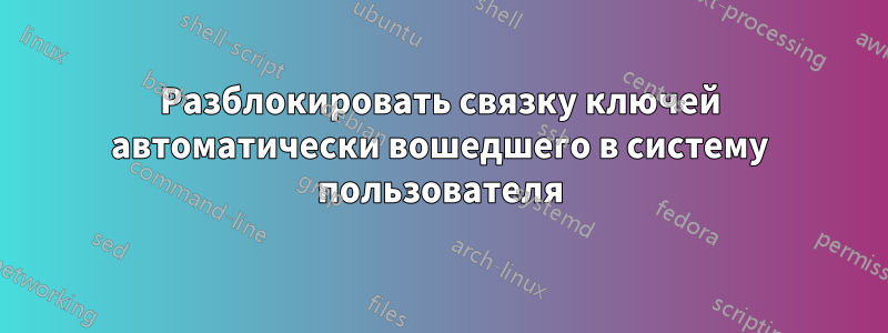 Разблокировать связку ключей автоматически вошедшего в систему пользователя