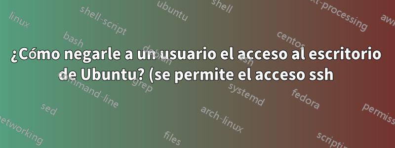 ¿Cómo negarle a un usuario el acceso al escritorio de Ubuntu? (se permite el acceso ssh)