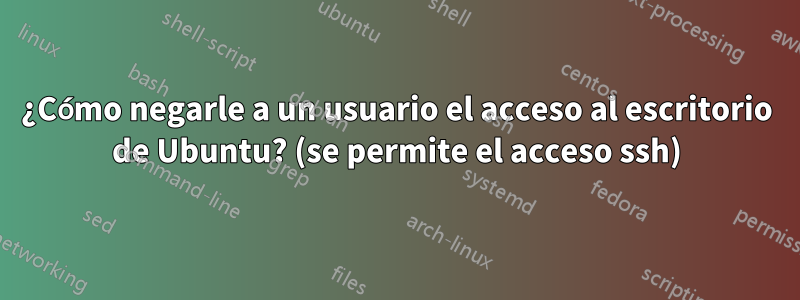 ¿Cómo negarle a un usuario el acceso al escritorio de Ubuntu? (se permite el acceso ssh)