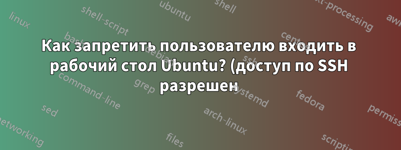 Как запретить пользователю входить в рабочий стол Ubuntu? (доступ по SSH разрешен)