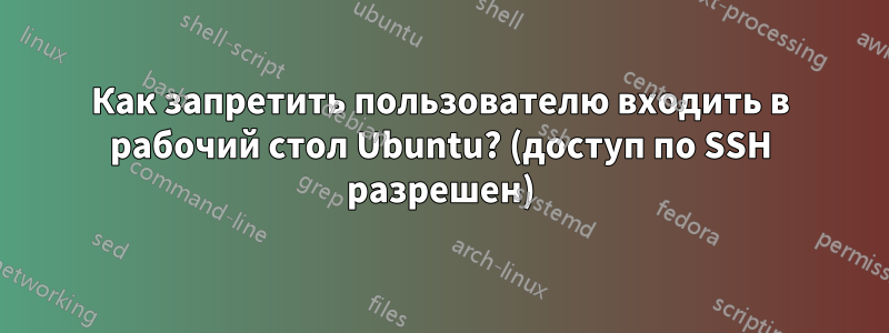 Как запретить пользователю входить в рабочий стол Ubuntu? (доступ по SSH разрешен)
