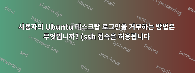 사용자의 Ubuntu 데스크탑 로그인을 거부하는 방법은 무엇입니까? (ssh 접속은 허용됩니다)