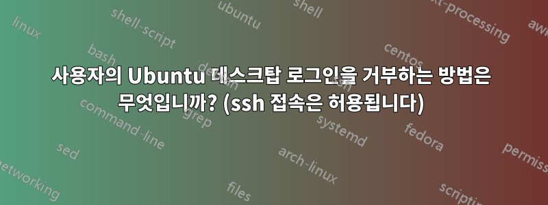 사용자의 Ubuntu 데스크탑 로그인을 거부하는 방법은 무엇입니까? (ssh 접속은 허용됩니다)