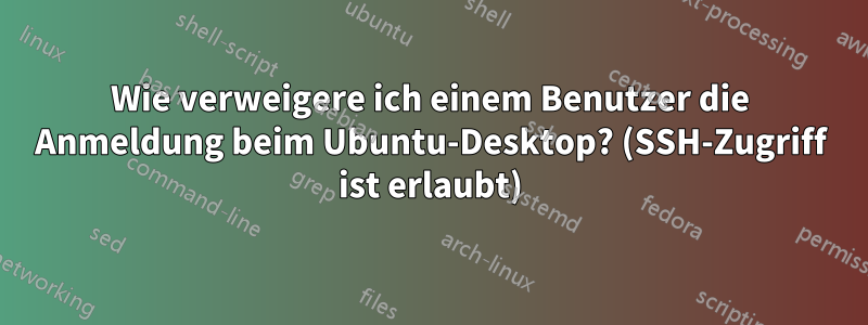 Wie verweigere ich einem Benutzer die Anmeldung beim Ubuntu-Desktop? (SSH-Zugriff ist erlaubt)