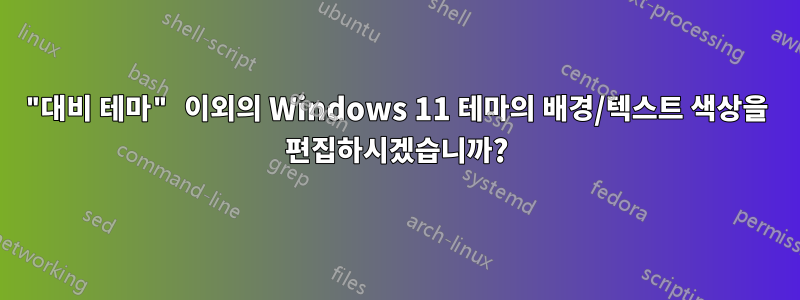 "대비 테마" 이외의 Windows 11 테마의 배경/텍스트 색상을 편집하시겠습니까?