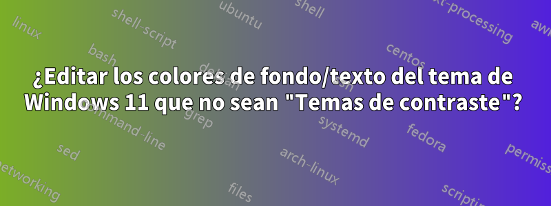 ¿Editar los colores de fondo/texto del tema de Windows 11 que no sean "Temas de contraste"?