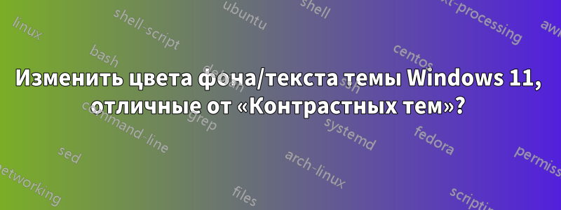 Изменить цвета фона/текста темы Windows 11, отличные от «Контрастных тем»?