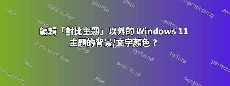 編輯「對比主題」以外的 Windows 11 主題的背景/文字顏色？