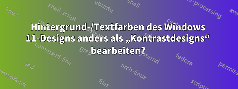 Hintergrund-/Textfarben des Windows 11-Designs anders als „Kontrastdesigns“ bearbeiten?