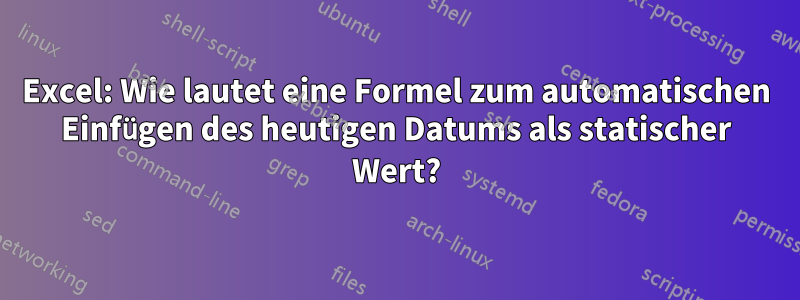 Excel: Wie lautet eine Formel zum automatischen Einfügen des heutigen Datums als statischer Wert?