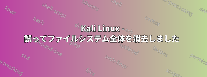 Kali Linux - 誤ってファイルシステム全体を消去しました 