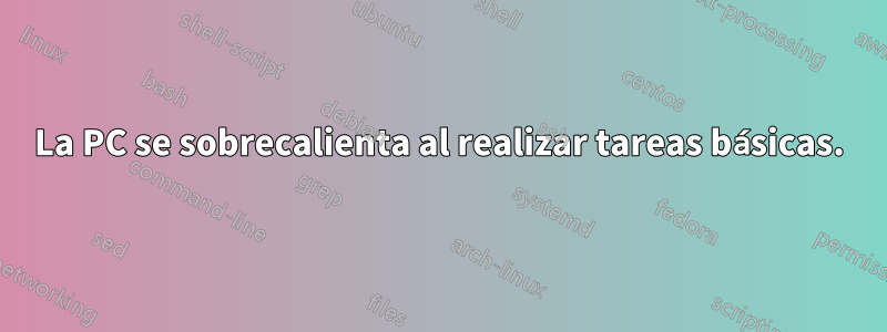 La PC se sobrecalienta al realizar tareas básicas.