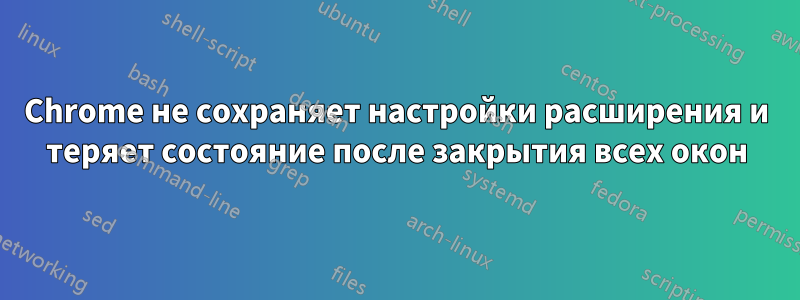 Chrome не сохраняет настройки расширения и теряет состояние после закрытия всех окон